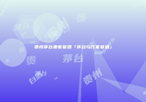 贵州茅台秦家宴酒「茅台乌氏家宴酒」