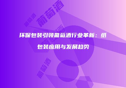 环保包装引领葡萄酒行业革新：纸包装应用与发展趋势