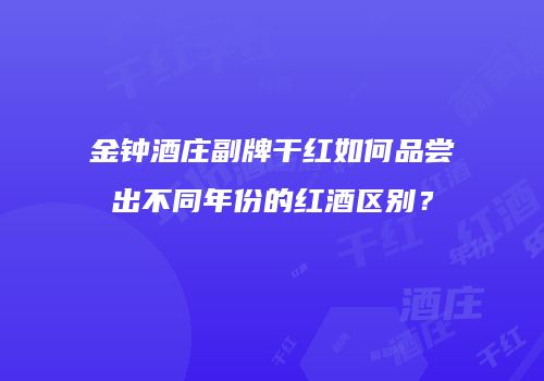 金钟酒庄副牌干红如何品尝出不同年份的红酒区别？