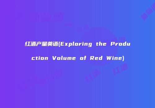 红酒产量英语(Exploring the Production Volume of Red Wine)