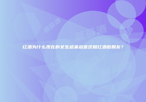 红酒为什么现在的女生越来越喜欢和红酒做朋友？