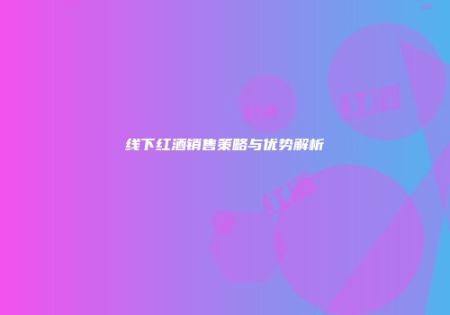 线下红酒销售策略与优势解析