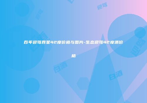 百年迎驾四星42度价格与图片-生态迎驾42度酒价格