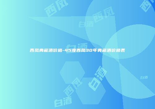 西凤典藏酒价格-45度西凤30年典藏酒价格表