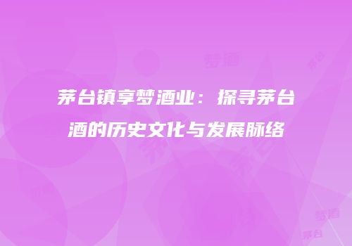 茅台镇享梦酒业：探寻茅台酒的历史文化与发展脉络