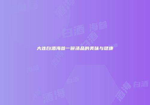 大连白酒海参一碗汤品的美味与健康