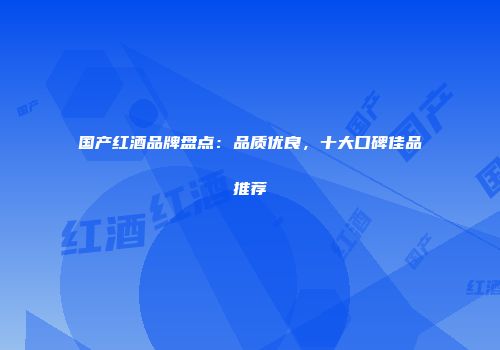 国产红酒品牌盘点：品质优良，十大口碑佳品推荐