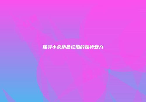 探寻小众精品红酒的独特魅力