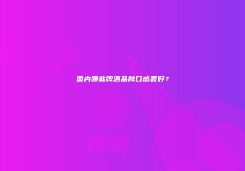 国内哪些啤酒品牌口感最好？