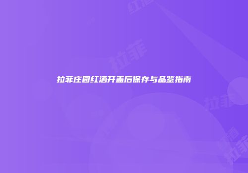 拉菲庄园红酒开盖后保存与品鉴指南