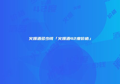 火爆酒多少钱「火爆酒42度价格」