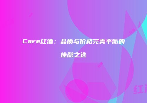 Care红酒：品质与价格完美平衡的佳酿之选