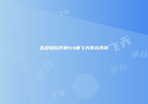五招轻松识别53度飞天茅台真伪