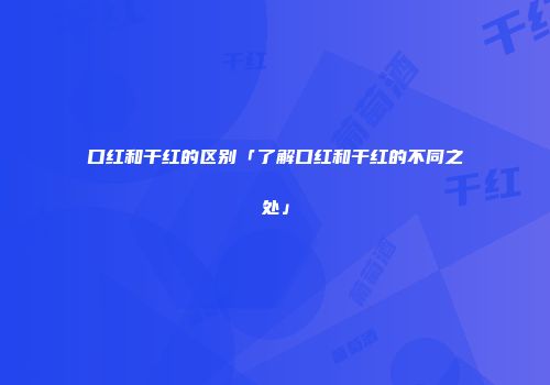 口红和干红的区别「了解口红和干红的不同之处」