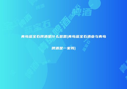 青岛蓝宝石啤酒是什么意思(青岛蓝宝石酒业与青岛啤酒是一家吗)