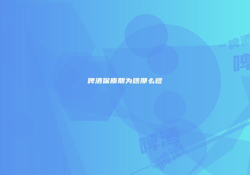 啤酒保质期为啥那么短