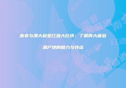 南非与澳大利亚红酒大比拼：了解两大葡萄酒产地的魅力与特点