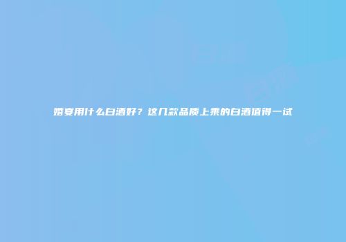 婚宴用什么白酒好？这几款品质上乘的白酒值得一试