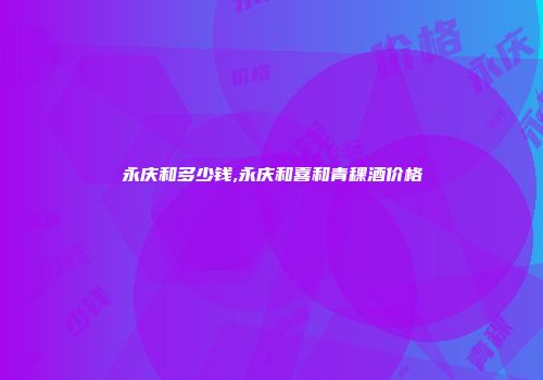 永庆和多少钱,永庆和喜和青稞酒价格