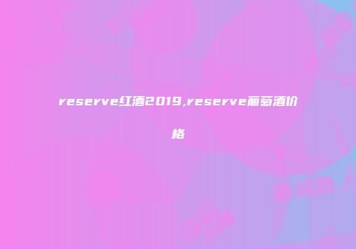 reserve红酒2019,reserve葡萄酒价格