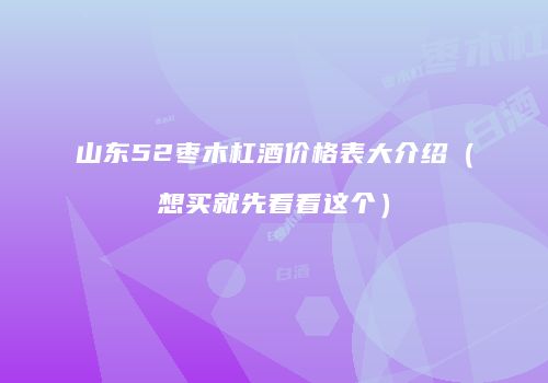 山东52枣木杠酒价格表大介绍（想买就先看看这个）