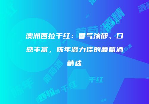 澳洲西拉干红：香气浓郁、口感丰富，陈年潜力佳的葡萄酒精选