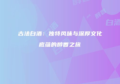 古法白酒：独特风味与深厚文化底蕴的醇香之旅