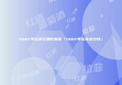 1982年拉菲红酒价格表「1982年拉菲多少钱」