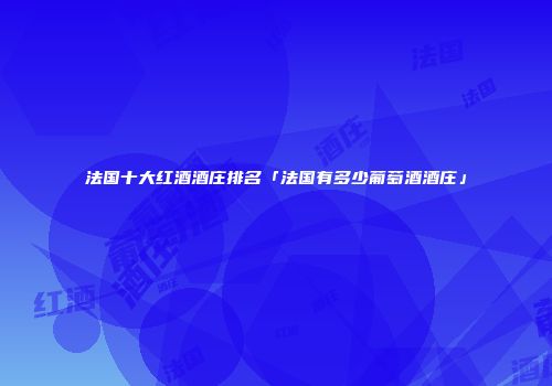 法国十大红酒酒庄排名「法国有多少葡萄酒酒庄」