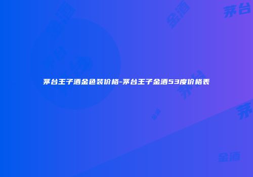 茅台王子酒金色装价格-茅台王子金酒53度价格表