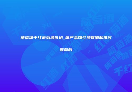 德威堡干红葡萄酒价格_国产品牌红酒有哪些排名靠前的