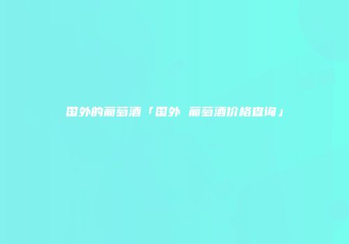 国外的葡萄酒「国外 葡萄酒价格查询」