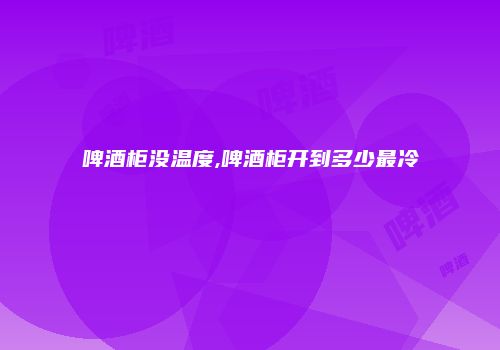 啤酒柜没温度,啤酒柜开到多少最冷