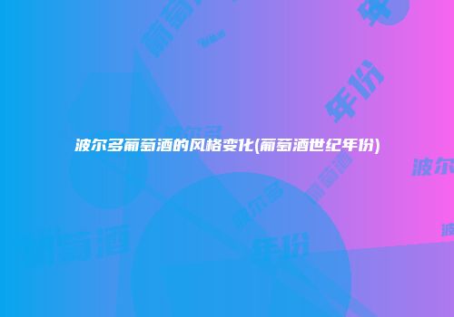 波尔多葡萄酒的风格变化(葡萄酒世纪年份)