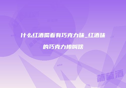 什么红酒喝着有巧克力味_红酒味的巧克力棒叫啥
