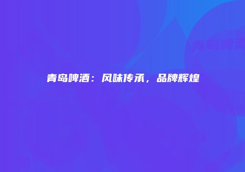 青岛啤酒：风味传承，品牌辉煌