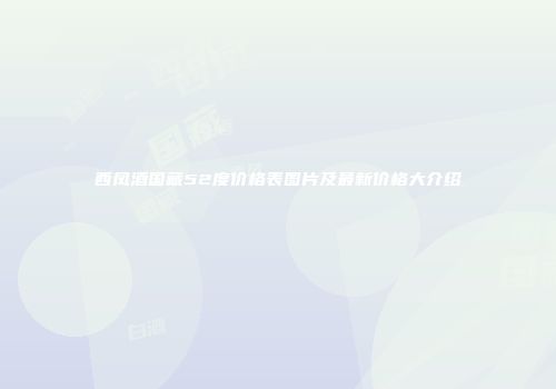 西凤酒国藏52度价格表图片及最新价格大介绍