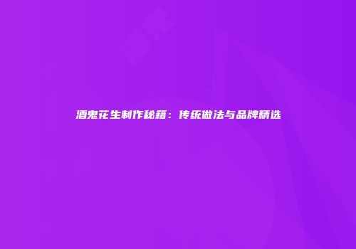 酒鬼花生制作秘籍：传统做法与品牌精选