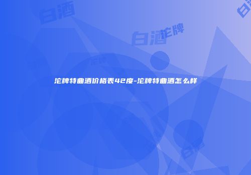 沱牌特曲酒价格表42度-沱牌特曲酒怎么样
