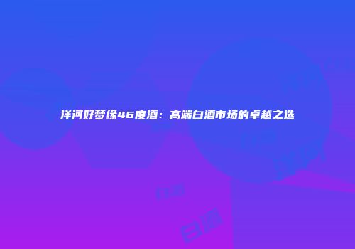 洋河好梦缘46度酒：高端白酒市场的卓越之选