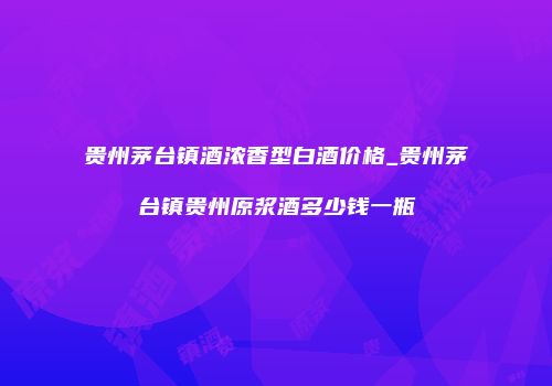 贵州茅台镇酒浓香型白酒价格_贵州茅台镇贵州原浆酒多少钱一瓶