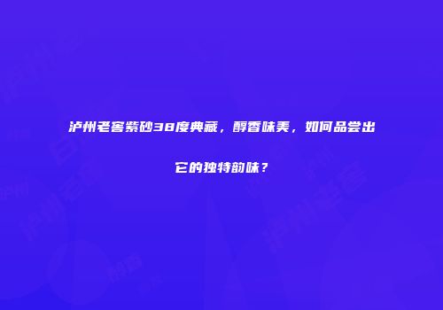 泸州老窖紫砂38度典藏，醇香味美，如何品尝出它的独特韵味？