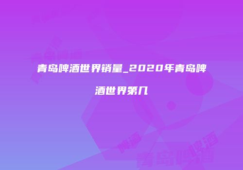 青岛啤酒世界销量_2020年青岛啤酒世界第几