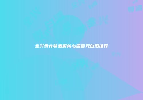全兴贵宾尊酒解析与四百元白酒推荐