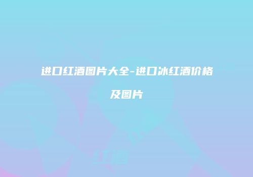 进口红酒图片大全-进口冰红酒价格及图片