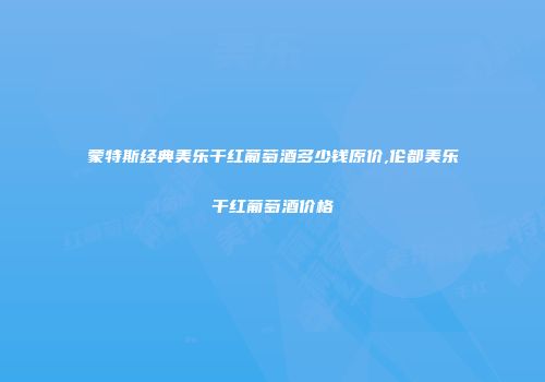 蒙特斯经典美乐干红葡萄酒多少钱原价,伦都美乐干红葡萄酒价格