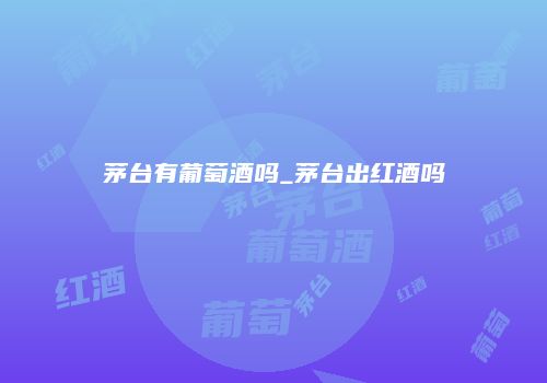 茅台有葡萄酒吗_茅台出红酒吗