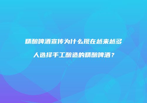 精酿啤酒宣传为什么现在越来越多人选择手工酿造的精酿啤酒？
