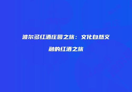 波尔多红酒庄园之旅：文化自然交融的红酒之旅