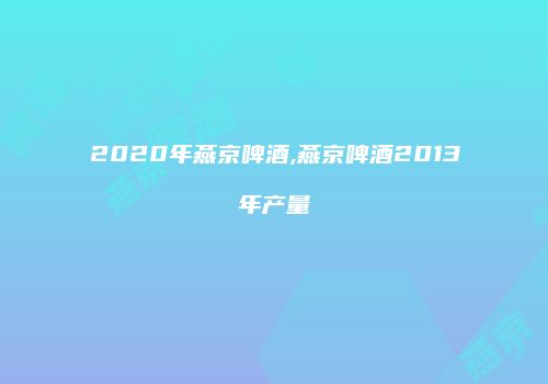 2020年燕京啤酒,燕京啤酒2013年产量